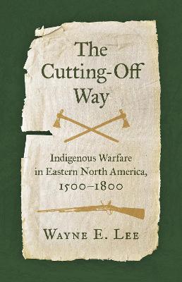 The Cutting-Off Way: Indigenous Warfare in Eastern North America, 1500-1800 - Wayne E. Lee - cover