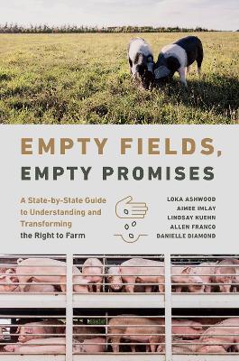 Empty Fields, Empty Promises: A State-by-State Guide to Understanding and Transforming the Right to Farm - Loka Ashwood,Danielle Diamond,Allen Franco - cover