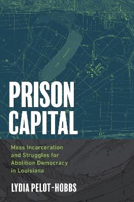 Prison Capital: Mass Incarceration and Struggles for Abolition Democracy in Louisiana - Lydia Pelot-Hobbs - cover