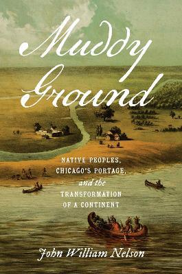 Muddy Ground: Native Peoples, Chicago's Portage, and the Transformation of a Continent - John William Nelson - cover