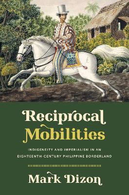 Reciprocal Mobilities: Indigeneity and Imperialism in an Eighteenth-Century Philippine Borderland - Mark Dizon - cover
