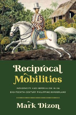Reciprocal Mobilities: Indigeneity and Imperialism in an Eighteenth-Century Philippine Borderland - Mark Dizon - cover