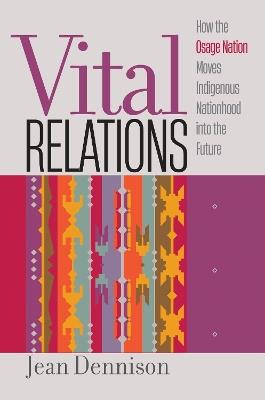 Vital Relations: How the Osage Nation Moves Indigenous Nationhood into the Future - Jean Dennison - cover