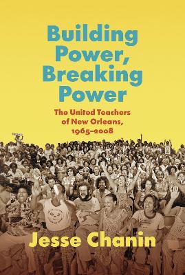 Building Power, Breaking Power: The United Teachers of New Orleans, 1965-2008 - Jesse Chanin - cover