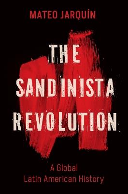 The Sandinista Revolution: A Global Latin American History - Mateo Jarquín - cover