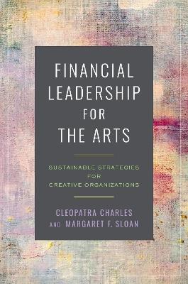 Financial Leadership for the Arts: Sustainable Strategies for Creative Organizations - Cleopatra Charles,Margaret F. Sloan - cover