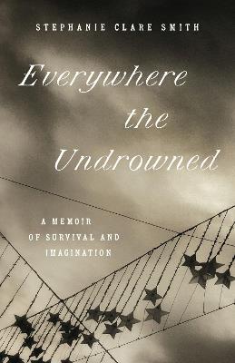 Everywhere the Undrowned: A Memoir of Survival and Imagination - Stephanie Clare Smith - cover