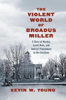 The Violent World of Broadus Miller: A Story of Murder, Lynch Mobs, and Judicial Punishment in the Carolinas - Kevin W. Young - cover