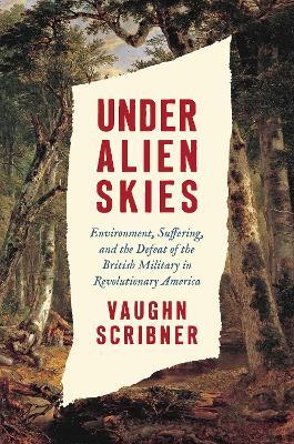 Under Alien Skies: Environment, Suffering, and the Defeat of the British Military in Revolutionary America - Vaughn Scribner - cover