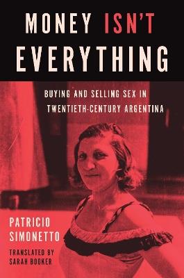 Money Isn't Everything: Buying and Selling Sex in Twentieth-Century Argentina - Patricio Simonetto,Sarah Booker - cover