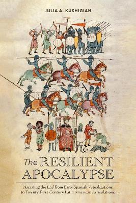 The Resilient Apocalypse: Narrating the End from Early Spanish Visualizations to Twenty-First Century Latin American Articulations - Julia A. Kushigian - cover