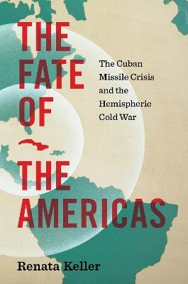 The Fate of the Americas: The Cuban Missile Crisis and the Hemispheric Cold War - Renata Keller - cover