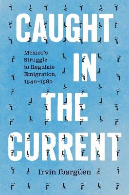 Caught in the Current: Mexico's Struggle to Regulate Emigration, 1940–1980 - Irvin Ibargüen - cover