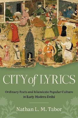 City of Lyrics: Ordinary Poets and Islamicate Popular Culture in Early Modern Delhi - Nathan L. M. Tabor - cover