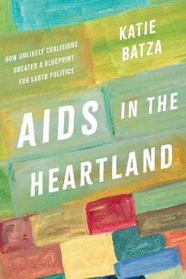 AIDS in the Heartland: How Unlikely Coalitions Created a Blueprint for LGBTQ Politics - Katie Batza - cover