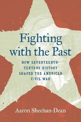 Fighting with the Past: How Seventeenth-Century History Shaped the American Civil War - Aaron Sheehan-Dean - cover