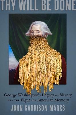Thy Will Be Done: George Washington's Legacy of Slavery and the Fight for American Memory - John Garrison Marks - cover