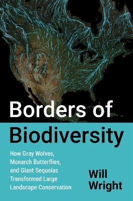 Borders of Biodiversity: How Gray Wolves, Monarch Butterflies, and Giant Sequoias Transformed Large Landscape Conservation - Will Wright - cover