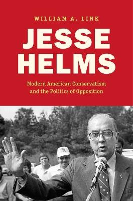 Jesse Helms: Modern Conservatism and the Politics of Opposition - William A. Link - cover