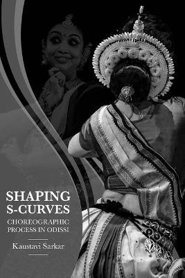 Shaping S-Curves: Choreographic Process in Odissi - Kaustavi Sarkar - cover