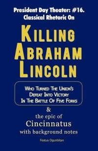 Killing Abraham Lincoln: Who Turned His Nation's Defeat into Victory in the Battle of Five Forks, & The Story of Cincinnatus with Background Notes - Festus Ogunbitan - cover