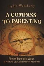 A Compass to Parenting: Eleven Essential Ways to Nurture, Love, and Instruct Your Child