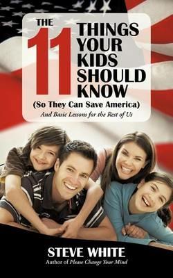 The 11 Things Your Kids Should Know (So They Can Save America): And Basic Lessons for the Rest of Us - Steve White - cover