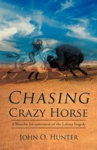 Chasing Crazy Horse: A Wasichu Interpretation of the Lakota Tragedy - John O Hunter - cover