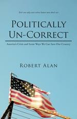 Politically Un-Correct: America's Crisis and Some Ways We Can Save Our Country
