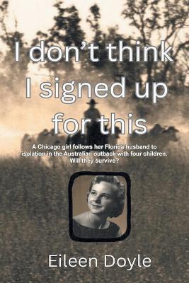 I Don't Think I Signed Up For This: A Chicago girl follows her Florida husband to isolation in the Australian outback with four children. Will they survive? - Eileen Doyle - cover