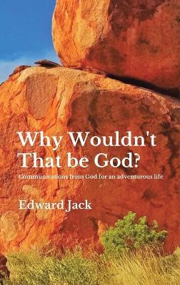 Why Wouldn't That Be God?: Communications from God for an adventurous life - Edward Jack - cover