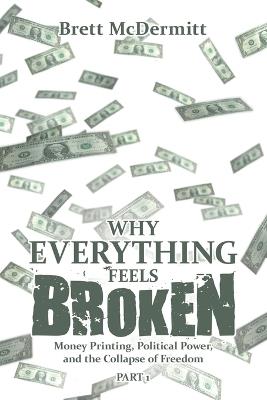 Why Everything Feels Broken: Money Printing, Political Power, and the Collapse of Freedom - Brett McDermitt - cover
