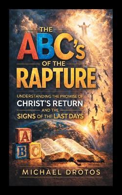 The ABC's of The Rapture: Understanding the Promise of Christ's Return and the Signs of the Last Days - Michael Drotos - cover