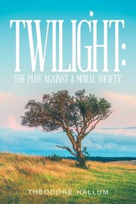 Twilight: The Plot Against a Moral Society - Theodore Hallum - cover