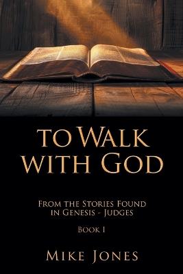 To Walk with God: From the Stories Found in Genesis - Judges Book I - Mike Jones - cover