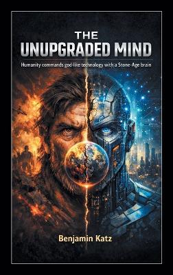 The Unupgraded Mind: Humanity commands god-like technology with a Stone-Age brain - Benjamin Katz - cover