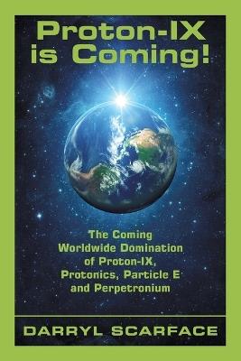 Proton-IX is Coming!: The Coming Worldwide Domination of Proton-IX, Protonics, Particle E and Perpetronium - Darryl Scarface - cover