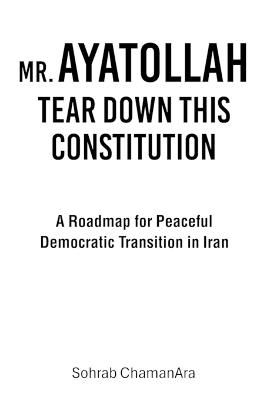 Mr. Ayatollah Tear Down This Constitution: A Roadmap for Peaceful Democratic Transition in Iran - Sohrab Chamanara - cover