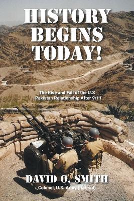 History Begins Today!: The Rise and Fall of the U.S.-Pakistan Relationship After 9/11 - David O Smith - cover