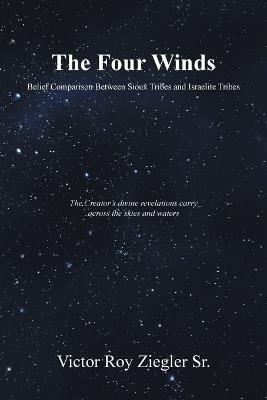 The Four Winds Belief Comparison Between Sioux Tribes and Israelite Tribes: The Creator's divine revelations carry across the skies and waters - Victor Roy Ziegler - cover
