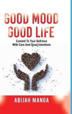 Good Mood, Good Life: Commit to your Self-Love with Care and Good Intentions - Abijah L Manga - cover