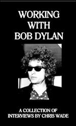 Working with Bob Dylan: A Collection of Interviews by Chris Wade