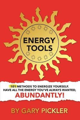 Energy Tools.: 101 Methods To Energize Yourself. Have All The Energy You've Always Wanted, Abundantly! - Gary Pickler - cover