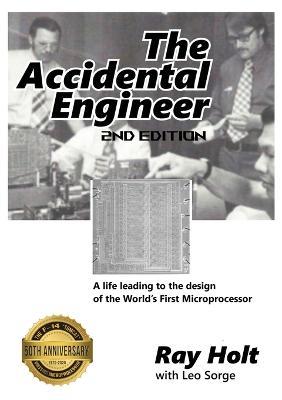 The Accidental Engineer - 2nd edition: The true story of the first microprocessor ever designed - Ray Holt,Leo Sorge - cover