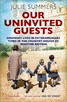 Our Uninvited Guests: Ordinary Lives in Extraordinary Times in the Country Houses of Wartime Britain - Julie Summers - cover