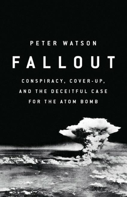 Fallout: Conspiracy, Cover-Up and the Deceitful Case for the Atom Bomb - Peter Watson - cover