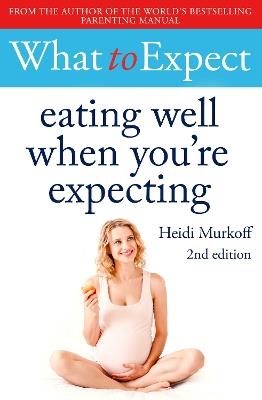 What to Expect: Eating Well When You're Expecting 2nd Edition - Heidi Murkoff - cover