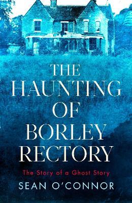 The Haunting of Borley Rectory: The Story of a Ghost Story - Sean O'Connor - cover