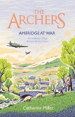 The Archers: Ambridge At War: Inspired by the much-loved radio play - the best war time story you'll read this year - Catherine Miller - cover