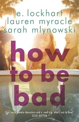 How to Be Bad: Take a summer road trip you won't forget - Sarah Mlynowski,Lauren Myracle,E. Lockhart - cover